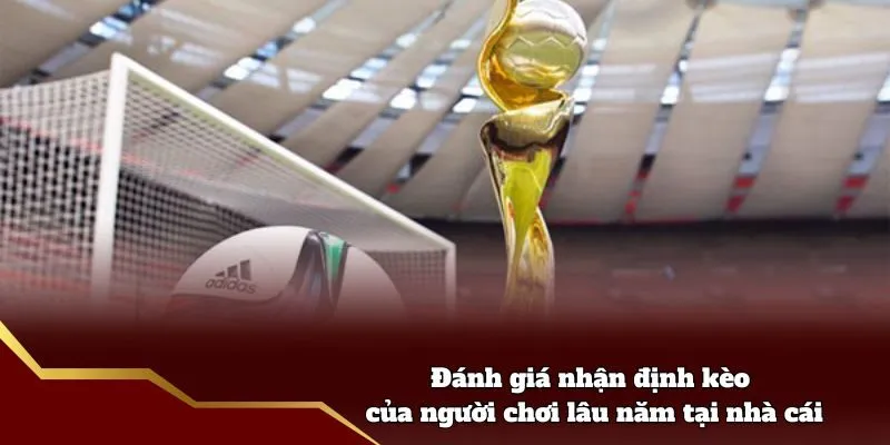 Đánh giá nhận định kèo của người chơi lâu năm tại nhà cái