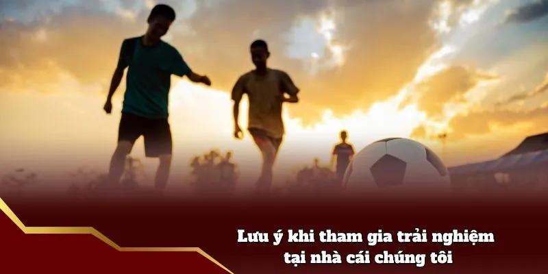 Lưu ý khi tham gia trải nghiệm tại nhà cái chúng tôi